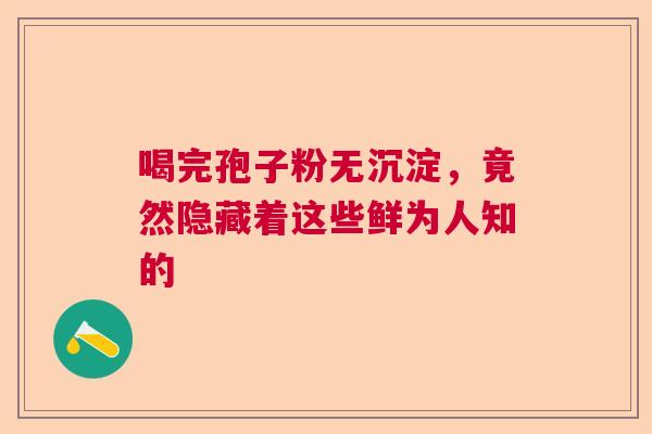 喝完孢子粉无沉淀，竟然隐藏着这些鲜为人知的