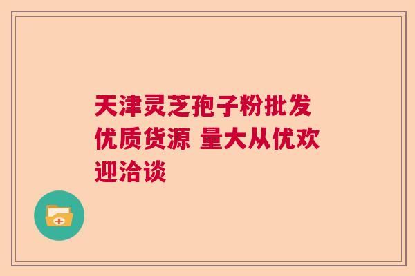 天津灵芝孢子粉批发 优质货源 量大从优欢迎洽谈