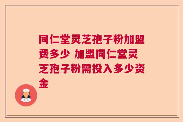 同仁堂灵芝孢子粉加盟费多少 加盟同仁堂灵芝孢子粉需投入多少资金