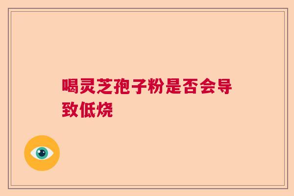 喝灵芝孢子粉是否会导致低烧