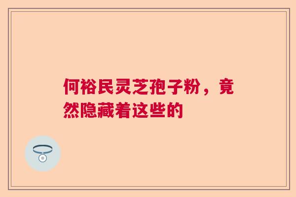 何裕民灵芝孢子粉，竟然隐藏着这些的