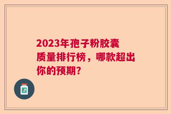 2023年孢子粉胶囊质量排行榜，哪款超出你的预期？