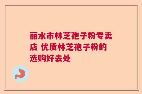 丽水市林芝孢子粉专卖店 优质林芝孢子粉的选购好去处