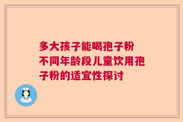 多大孩子能喝孢子粉 不同年龄段儿童饮用孢子粉的适宜性探讨