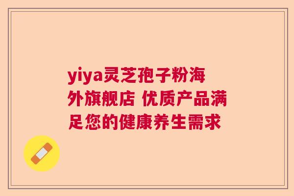 yiya灵芝孢子粉海外旗舰店 优质产品满足您的健康养生需求