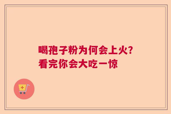 喝孢子粉为何会上火？看完你会大吃一惊
