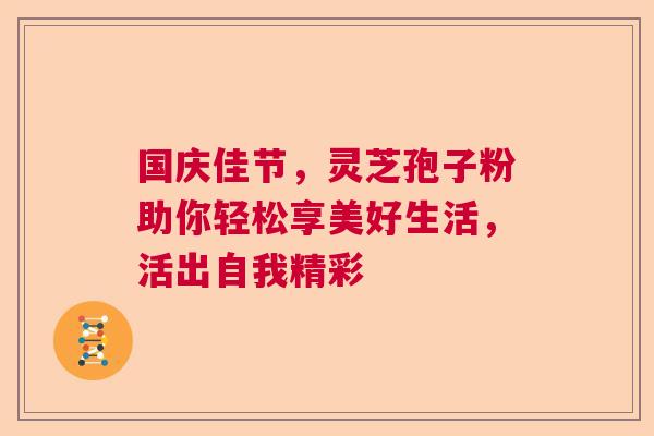 国庆佳节，灵芝孢子粉助你轻松享美好生活，活出自我精彩
