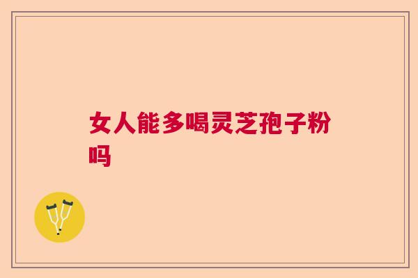 女人能多喝灵芝孢子粉吗