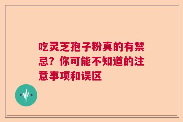 吃灵芝孢子粉真的有禁忌？你可能不知道的注意事项和误区