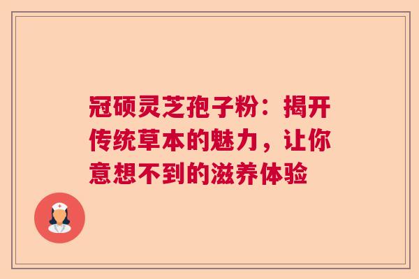 冠硕灵芝孢子粉：揭开传统草本的魅力，让你意想不到的滋养体验
