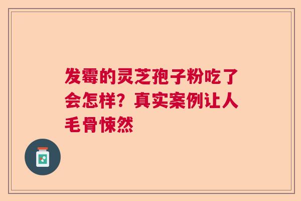 发霉的灵芝孢子粉吃了会怎样？真实案例让人毛骨悚然