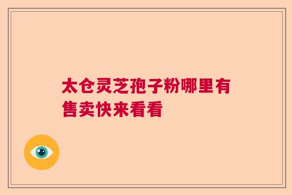 太仓灵芝孢子粉哪里有售卖快来看看
