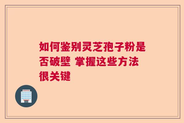 如何鉴别灵芝孢子粉是否破壁 掌握这些方法很关键