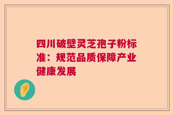 四川破壁灵芝孢子粉标准：规范品质保障产业健康发展