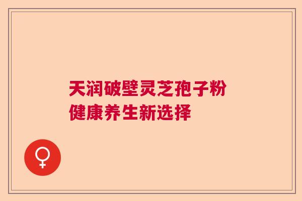 天润破壁灵芝孢子粉 健康养生新选择