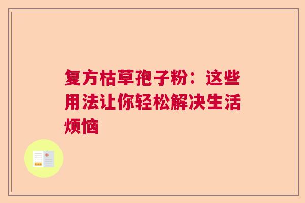 复方枯草孢子粉：这些用法让你轻松解决生活烦恼
