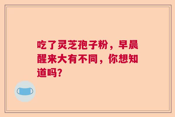 吃了灵芝孢子粉，早晨醒来大有不同，你想知道吗？