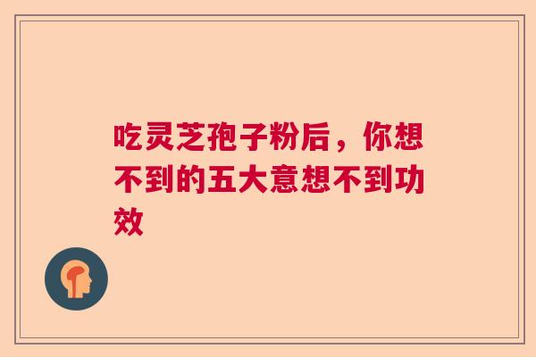吃灵芝孢子粉后，你想不到的五大意想不到功效