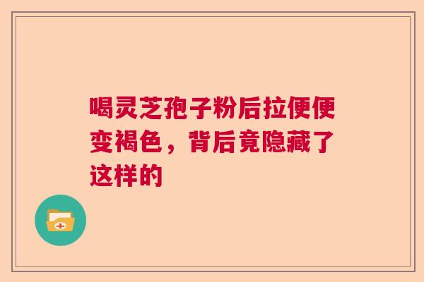 喝灵芝孢子粉后拉便便变褐色，背后竟隐藏了这样的