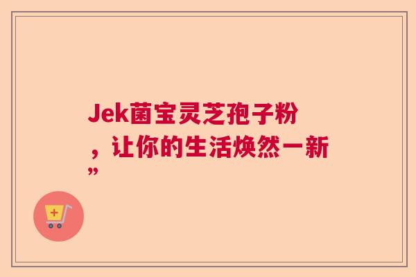 Jek菌宝灵芝孢子粉，让你的生活焕然一新”