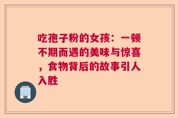 吃孢子粉的女孩：一顿不期而遇的美味与惊喜，食物背后的故事引人入胜