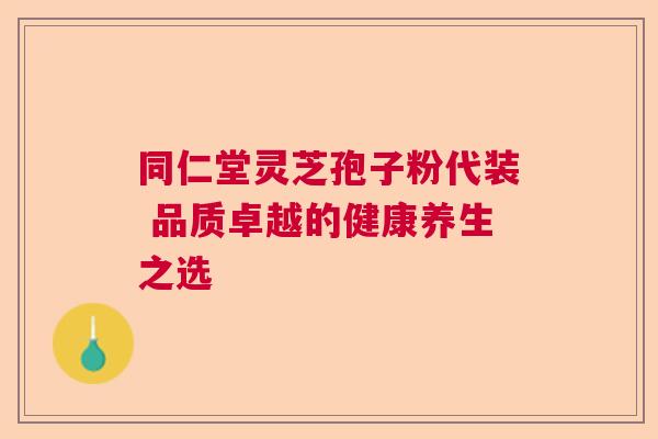 同仁堂灵芝孢子粉代装 品质卓越的健康养生之选