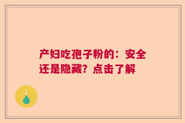 产妇吃孢子粉的：安全还是隐藏？点击了解