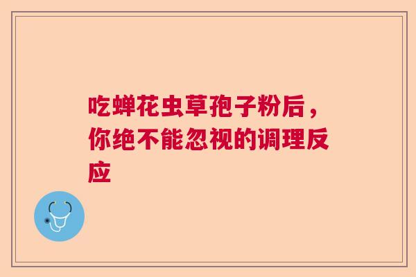 吃蝉花虫草孢子粉后，你绝不能忽视的调理反应