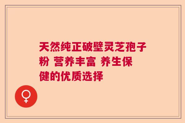 天然纯正破壁灵芝孢子粉 营养丰富 养生保健的优质选择
