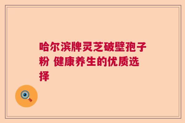 哈尔滨牌灵芝破壁孢子粉 健康养生的优质选择