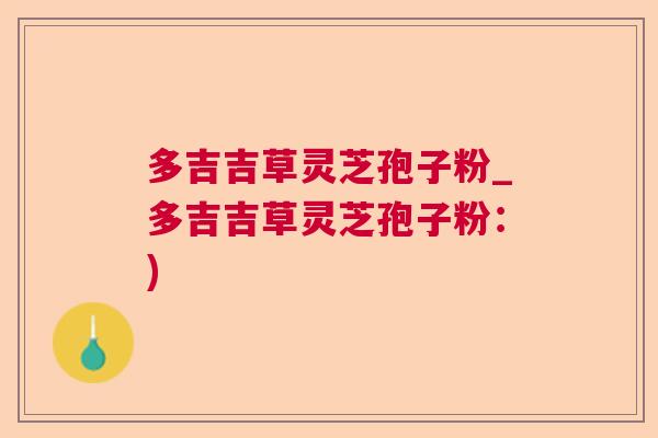 多吉吉草灵芝孢子粉_多吉吉草灵芝孢子粉：)