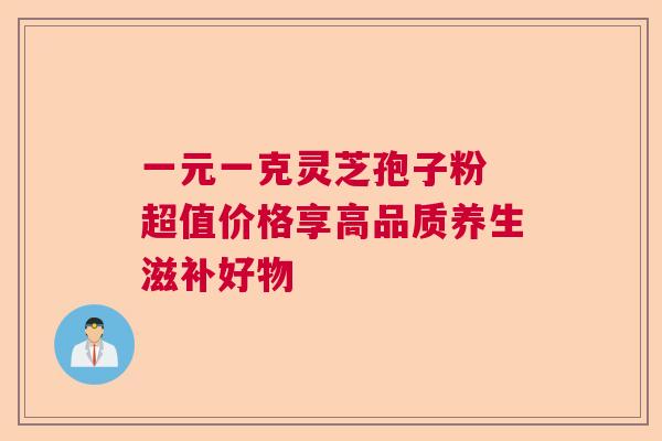 一元一克灵芝孢子粉 超值价格享高品质养生滋补好物