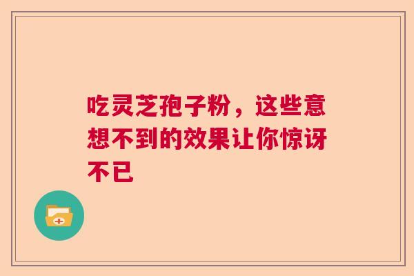 吃灵芝孢子粉，这些意想不到的效果让你惊讶不已