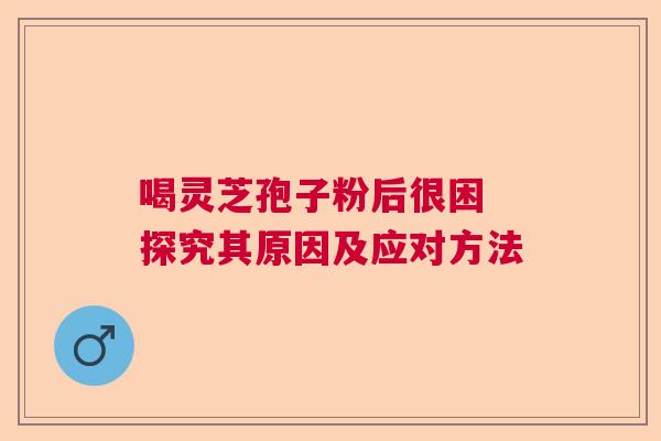 喝灵芝孢子粉后很困 探究其原因及应对方法