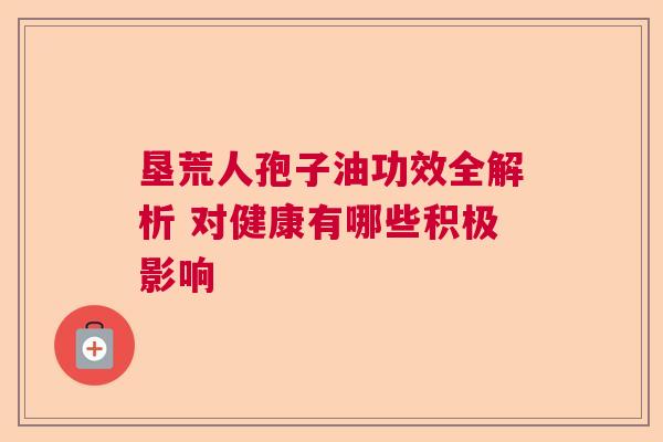 垦荒人孢子油功效全解析 对健康有哪些积极影响