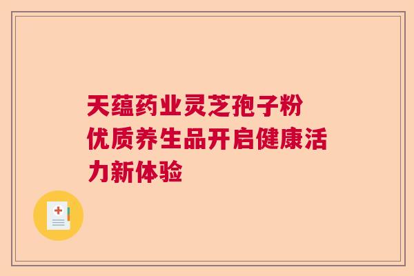 天蕴药业灵芝孢子粉 优质养生品开启健康活力新体验
