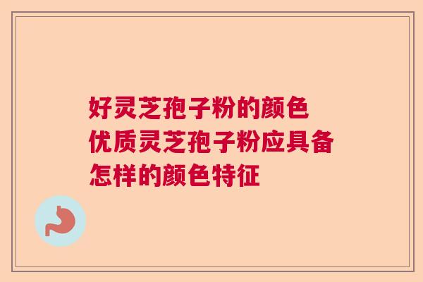 好灵芝孢子粉的颜色 优质灵芝孢子粉应具备怎样的颜色特征
