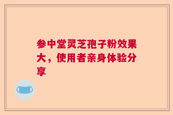 参中堂灵芝孢子粉效果大，使用者亲身体验分享