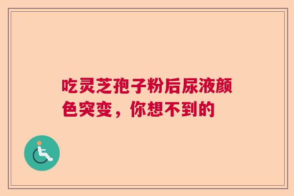 吃灵芝孢子粉后尿液颜色突变，你想不到的