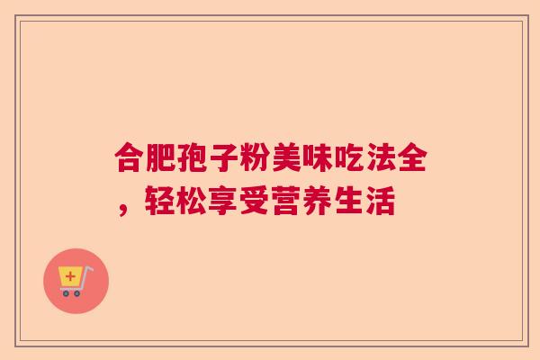 合肥孢子粉美味吃法全，轻松享受营养生活