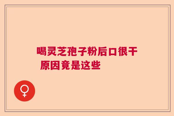 喝灵芝孢子粉后口很干 原因竟是这些