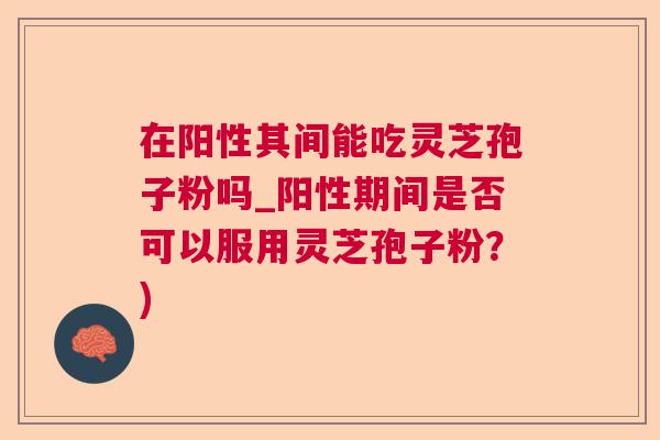在阳性其间能吃灵芝孢子粉吗_阳性期间是否可以服用灵芝孢子粉？)