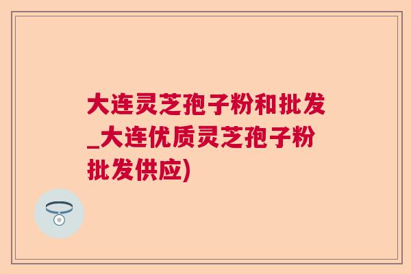 大连灵芝孢子粉和批发_大连优质灵芝孢子粉批发供应)