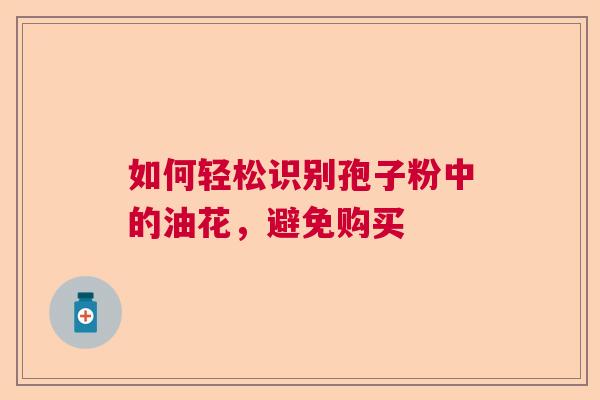 如何轻松识别孢子粉中的油花，避免购买