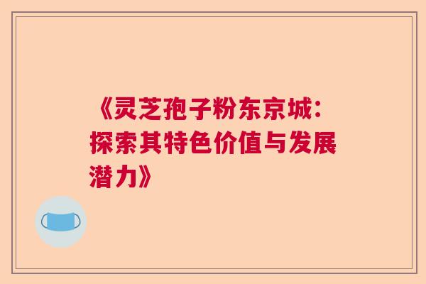 《灵芝孢子粉东京城：探索其特色价值与发展潜力》