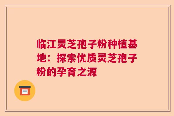 临江灵芝孢子粉种植基地：探索优质灵芝孢子粉的孕育之源
