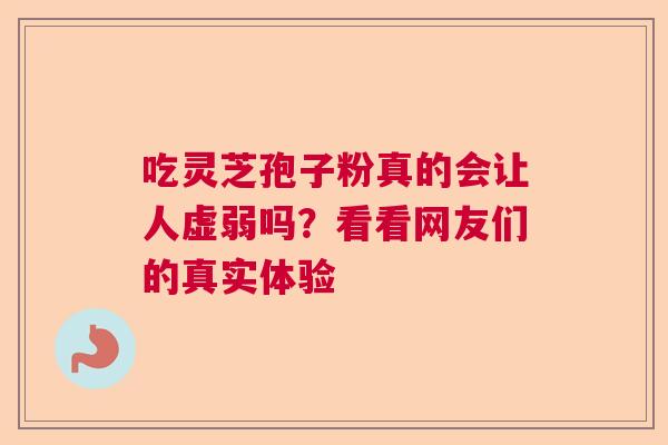 吃灵芝孢子粉真的会让人虚弱吗？看看网友们的真实体验