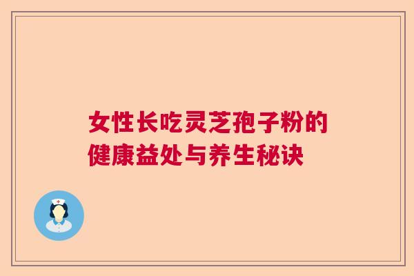 女性长吃灵芝孢子粉的健康益处与养生秘诀
