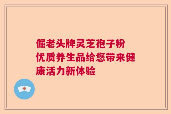 倔老头牌灵芝孢子粉 优质养生品给您带来健康活力新体验