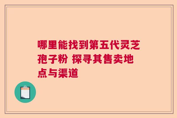 哪里能找到第五代灵芝孢子粉 探寻其售卖地点与渠道